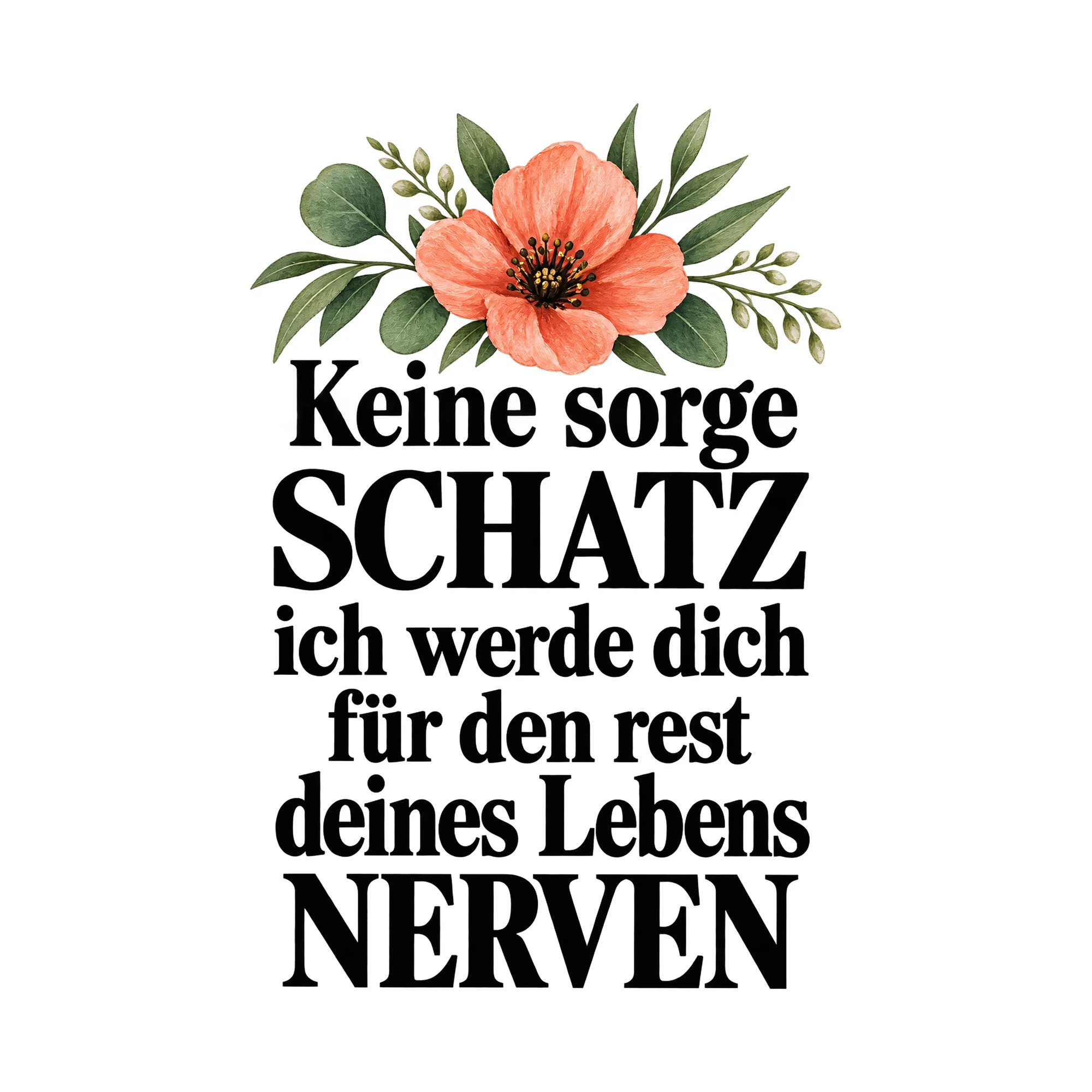 Bügelbild Keine Sorge Schatz Ich Werde Dich Für Den Rest Deines Lebens Nerven als Grafik auf weißem Hintergrund (BB015860)